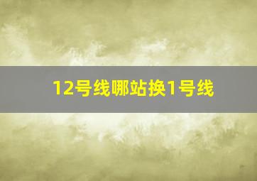 12号线哪站换1号线