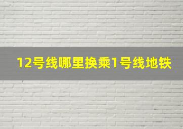 12号线哪里换乘1号线地铁