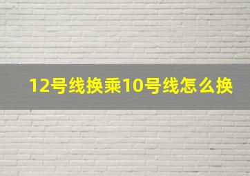 12号线换乘10号线怎么换