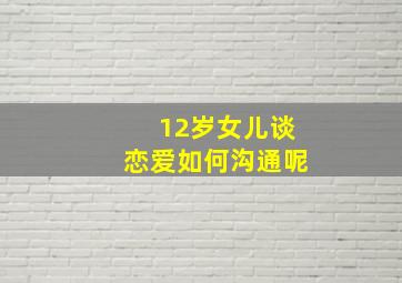 12岁女儿谈恋爱如何沟通呢