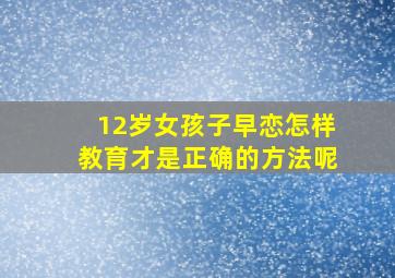 12岁女孩子早恋怎样教育才是正确的方法呢