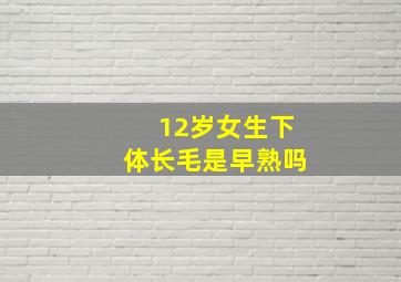 12岁女生下体长毛是早熟吗