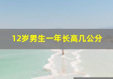 12岁男生一年长高几公分