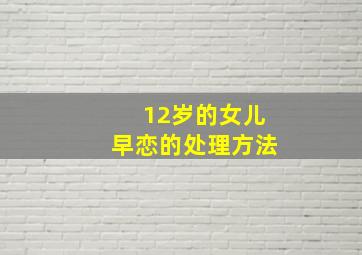 12岁的女儿早恋的处理方法