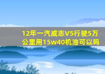 12年一汽威志V5行驶5万公里用15w40机油可以吗