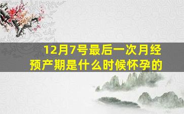 12月7号最后一次月经预产期是什么时候怀孕的