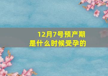 12月7号预产期是什么时候受孕的