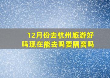 12月份去杭州旅游好吗现在能去吗要隔离吗