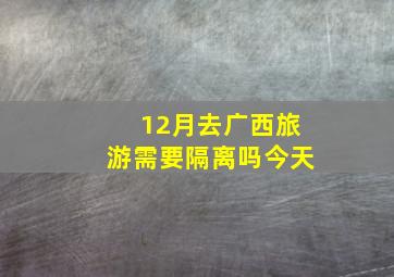 12月去广西旅游需要隔离吗今天