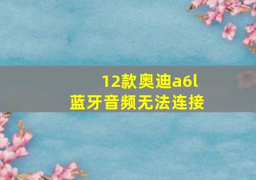 12款奥迪a6l蓝牙音频无法连接