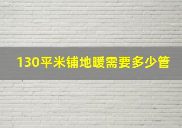 130平米铺地暖需要多少管