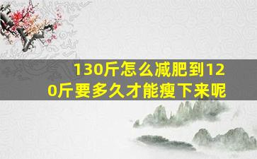 130斤怎么减肥到120斤要多久才能瘦下来呢