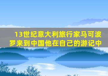 13世纪意大利旅行家马可波罗来到中国他在自己的游记中