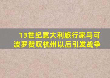 13世纪意大利旅行家马可波罗赞叹杭州以后引发战争