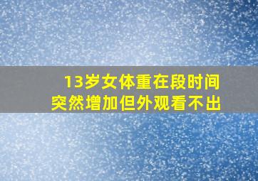 13岁女体重在段时间突然增加但外观看不出