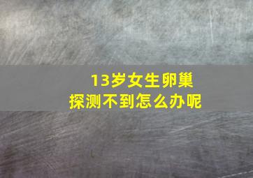 13岁女生卵巢探测不到怎么办呢