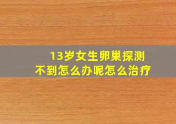 13岁女生卵巢探测不到怎么办呢怎么治疗