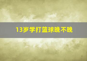 13岁学打篮球晚不晚