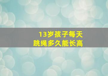 13岁孩子每天跳绳多久能长高