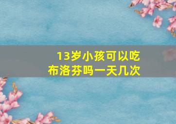 13岁小孩可以吃布洛芬吗一天几次