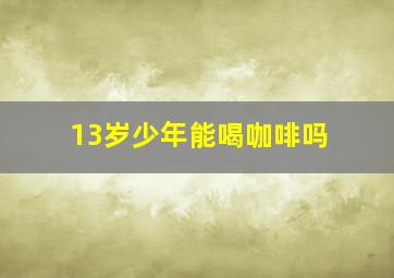 13岁少年能喝咖啡吗