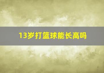 13岁打篮球能长高吗