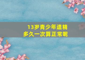 13岁青少年遗精多久一次算正常呢