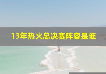 13年热火总决赛阵容是谁