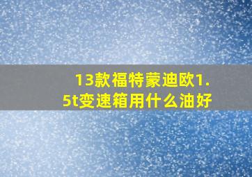 13款福特蒙迪欧1.5t变速箱用什么油好