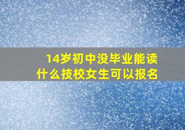 14岁初中没毕业能读什么技校女生可以报名