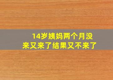 14岁姨妈两个月没来又来了结果又不来了