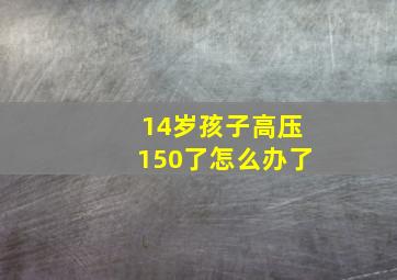 14岁孩子高压150了怎么办了