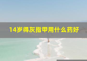 14岁得灰指甲用什么药好