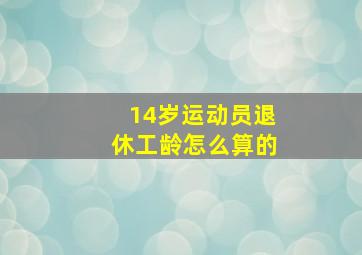 14岁运动员退休工龄怎么算的