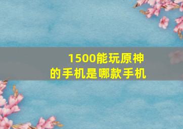 1500能玩原神的手机是哪款手机