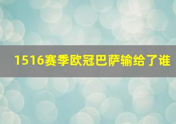 1516赛季欧冠巴萨输给了谁