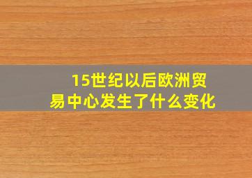 15世纪以后欧洲贸易中心发生了什么变化