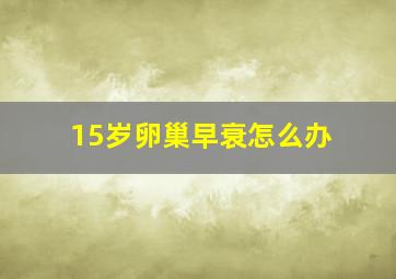 15岁卵巢早衰怎么办