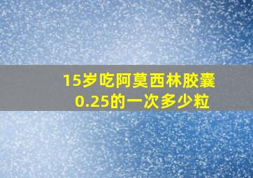 15岁吃阿莫西林胶囊0.25的一次多少粒