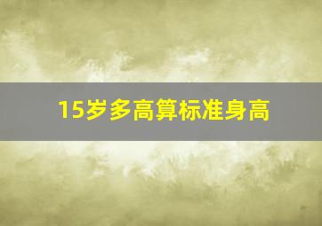 15岁多高算标准身高