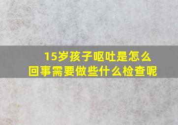 15岁孩子呕吐是怎么回事需要做些什么检查呢