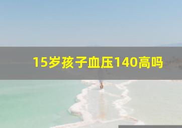 15岁孩子血压140高吗