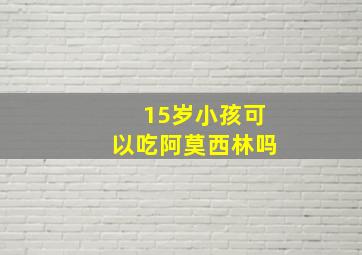 15岁小孩可以吃阿莫西林吗