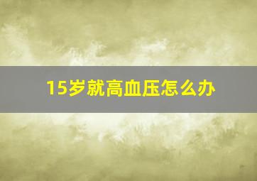 15岁就高血压怎么办