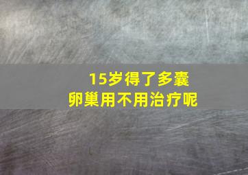 15岁得了多囊卵巢用不用治疗呢