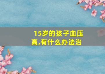 15岁的孩子血压高,有什么办法治