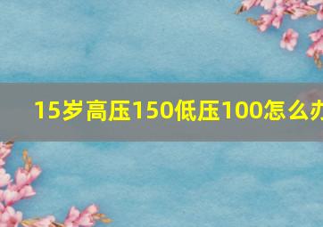 15岁高压150低压100怎么办