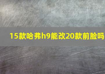 15款哈弗h9能改20款前脸吗