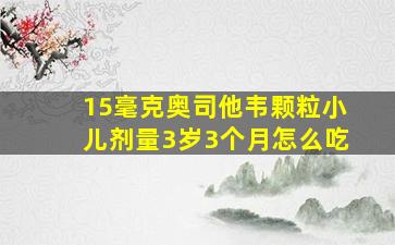 15毫克奥司他韦颗粒小儿剂量3岁3个月怎么吃