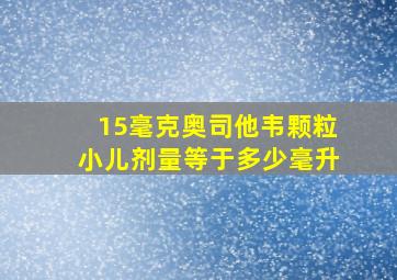 15毫克奥司他韦颗粒小儿剂量等于多少毫升